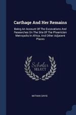 Carthage and Her Remains: Being an Account of the Excavations and Researches on the Site of the Phoenician Metropolis in Africa, and Other Adjacent Places
