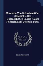 Konradin Von Schwaben Oder Geschichte Des Unglucklichen Enkels Kaiser Friedrichs Des Zweiten, Part 1