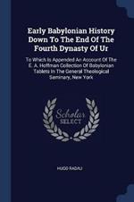 Early Babylonian History Down to the End of the Fourth Dynasty of Ur: To Which Is Appended an Account of the E. A. Hoffman Collection of Babylonian Tablets in the General Theological Seminary, New York