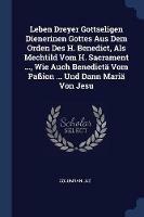 Leben Dreyer Gottseligen Dienerinen Gottes Aus Dem Orden Des H. Benedict, ALS Mechtild Vom H. Sacrament ..., Wie Auch Benedict  Vom Pa ion ... Und Dann Mari  Von Jesu