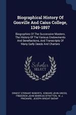 Biographical History of Gonville and Caius College, 1349-1897: Biographies of the Successive Masters, the History of the Various Endowments and Benefactions, and Transcripts of Many Early Deeds and Charters