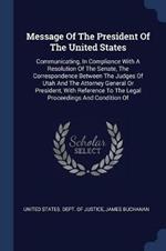 Message of the President of the United States: Communicating, in Compliance with a Resolution of the Senate, the Correspondence Between the Judges of Utah and the Attorney General or President, with Reference to the Legal Proceedings and Condition of