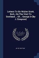 Letters to Sir Walter Scott, Bart., on the Visit to Scotland ... of ... George IV [by J. Simpson]