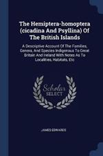 The Hemiptera-Homoptera (Cicadina and Psyllina) of the British Islands: A Descriptive Account of the Families, Genera, and Species Indigenous to Great Britain and Ireland with Notes as to Localities, Habitats, Etc