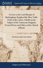 A Letter to the Lord Marquis of Buckingham, Knight of the Most Noble Order of the Garter, Chiefly on the Subject of the Numerous Emigrant French Priests and Others of the Church of Rome: Second Ed