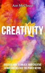 Creativity: Discover How To Unlock Your Creative Genius And Release The Power Within