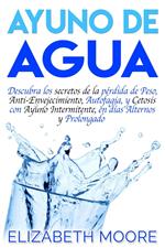 Ayuno de Agua: Descubra los secretos de la pérdida de Peso, Anti-Envejecimiento, Autofagia, y Cetosis con Ayuno Intermitente, en días Alternos y Prolongado