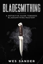 Bladesmithing: A Definitive Guide Towards Bladesmithing Mastery