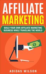 Affiliate Marketing - Build Your Own Affiliate Marketing Business While Traveling The World