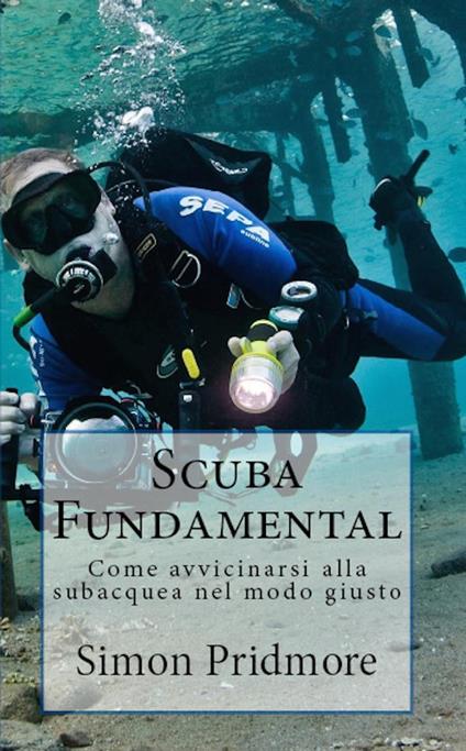 Scuba Fundamental - Come avvicinarsi alla subacquea nel modo giusto - Simon Pridmore - ebook