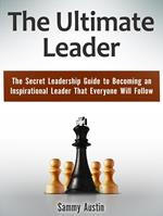 The Ultimate Leader: The Secret Leadership Guide to Becoming an Inspirational Leader That Everyone Will Follow