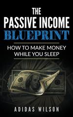 The Passive Income BluePrint - How To Make Money While You Sleep