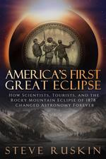 America's First Great Eclipse: How Scientists, Tourists, and the Rocky Mountain Eclipse of 1878 Changed Astronomy Forever