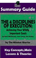 Summary Guide: The 4 Disciplines of Execution: Achieving Your Wildly Important Goals by: Chris McChesney, Sean Covey, Jim Huling | The Mindset Warrior Summary Guide