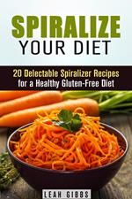 Spiralize Your Diet: 20 Delectable Spiralizer Recipes for a Healthy Gluten-Free Diet