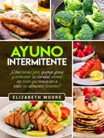 Ayuno Intermitente: ¿Cómo perder peso, quemar grasa y aumentar su claridad mental sin tener que renunciar a todos sus alimentos favoritos?