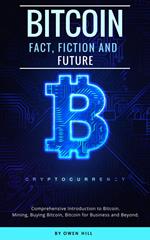 Bitcoin: Fact, Fiction and Future. Comprehensive Introduction to Bitcoin. Mining, Buying Bitcoin, Bitcoin for Business and beyond