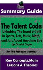Summary Guide: The Talent Code: Unlocking The Secret of Skill in Sports, Arts, Music, Math, and Just About Anything Else: by Daniel Coyle | The Mindset Warrior Summary Guide