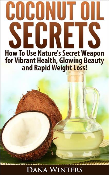 Coconut Oil Secrets : How To Use Nature's Secret Weapon For Vibrant Health, Glowing Beauty and Rapid Weight Loss!