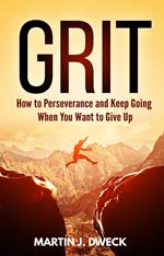 Grit: How to Perseverance and Keep Going When You Want to Give Up