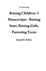Raising Children: 3 Manuscripts - Raising Sons, Raising Girls, Parenting Teens