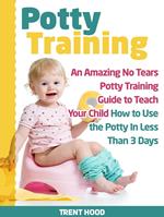 Potty Training: An Amazing No Tears Potty Training Guide to Teach Your Child How to Use the Potty In Less Than 3 Days