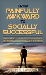 From Painfully Awkward To Socially Successful: How You Can Talk To Anyone Effortlessly, Communicate On A Personal Level, & Build Successful Relationships