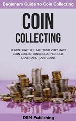 Coin Collecting: Learn How to Start Your Very Own Coin Collection Including Gold, Silver and Rare Coins