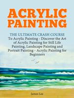 Acrylic Painting: The Ultimate Crash Course To Acrylic Painting - Discover the Art of Acrylic Painting for Still Life