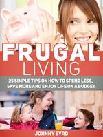 Frugal Living: 25 Simple Tips on How to Spend Less, Save More and Enjoy Life on a Budget