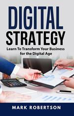 Digital Strategy: Learn To Transform Your Business for the Digital Age