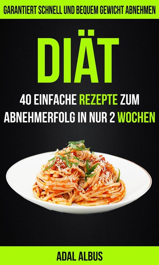 Diät: 40 einfache Rezepte zum Abnehmerfolg in nur 2 Wochen: Garantiert schnell und bequem Gewicht abnehmen