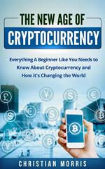 The New Age of Cryptocurrency: Everything A Beginner Like You Needs to Know About Cryptocurrency and How It's Changing the World