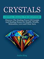 Crystals: Crystal Healing For Beginners - Discover The Healing Power Of Crystals and Stones for Health, Wealth, Relaxation, Love and Clear Aura
