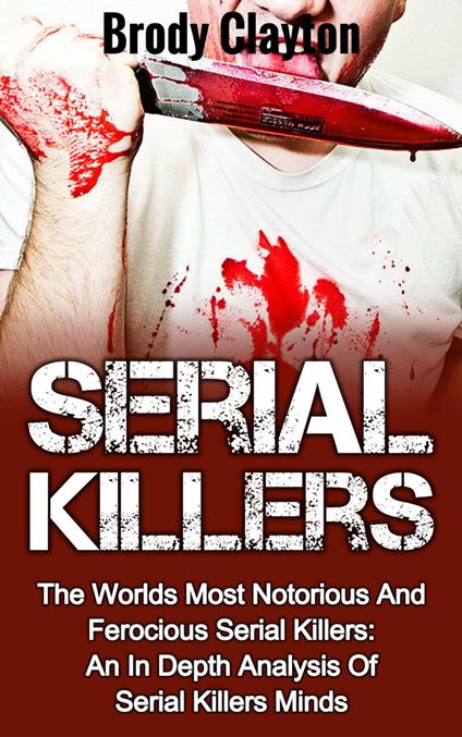 Serial Killers: The Worlds Most Notorious And Ferocious Serial Killers: An In Depth Analysis Of Serial Killers Minds