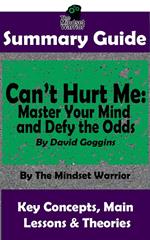 Summary Guide: Can't Hurt Me: Master Your Mind and Defy the Odds: By David Goggins | The Mindset Warrior Summary Guide