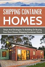 Shipping Container Homes: Steps And Strategies To Building Or Buying Your Own Dream Shipping Container Home