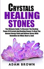 Crystals Healing Stones: The Ultimate Guide To Discover The Healing Power Of Crystals And Healing Stones To Heal The Human Energy Field and Relieve Stress With Remedies for Mind, Heart & Soul