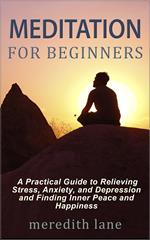 Meditation for Beginners: A Practical Guide to Relieving Stress, Anxiety, and Depression and Finding Inner Peace and Happiness by Meredith Lane