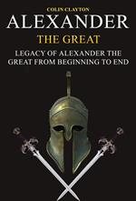 Alexander the Great: Legacy of Alexander the Great From Beginning To End