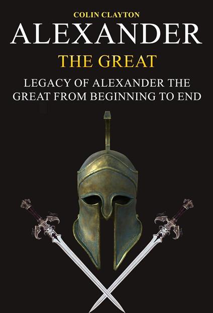 Alexander the Great: Legacy of Alexander the Great From Beginning To End