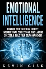 Emotional Intelligence: Control Your Emotions, Improve Interpersonal Connections, Find Lasting Success, & Build Your Self Confidence!