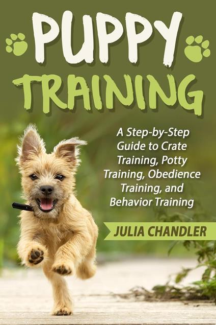 Puppy Training: A Step-by-Step Guide to Crate Training, Potty Training, Obedience Training, and Behavior Training