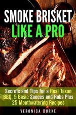 Smoke Brisket Like a Pro : Secrets and Tips for a Real Texan BBQ, 5 Basic Sauces and Rubs Plus 25 Mouthwatering Recipes