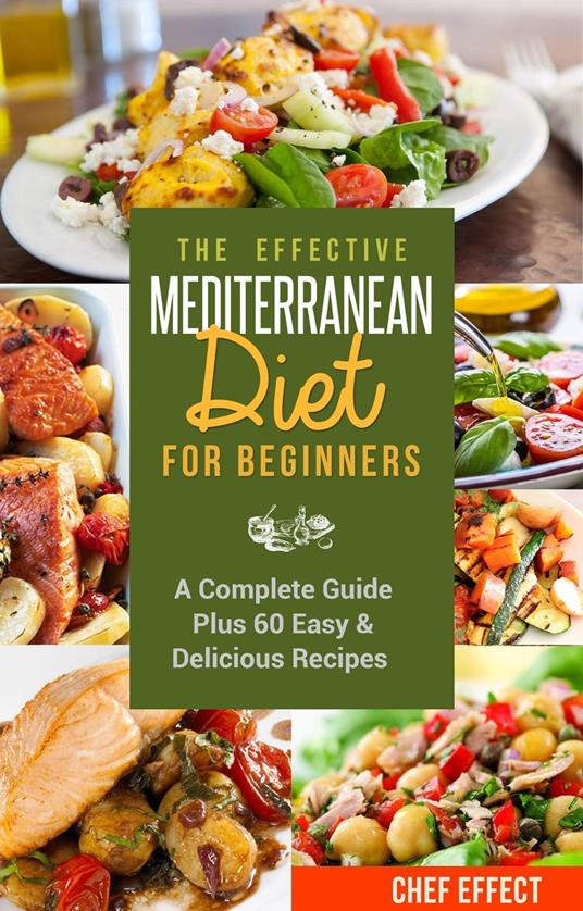 The Effective Mediterranean Diet for Beginners: A Complete Guide Plus 60 Easy & Delicious Recipes