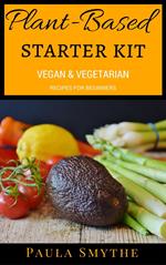 Plant-Based Starter Kit: Vegan and Vegetarian Recipes For Beginners