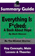 Summary Guide: Everything Is F*cked: A Book About Hope: By Mark Manson | The Mindset Warrior Summary Guide