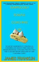Sumptuously Soulful Coaching Pie - The Secret Ingredients To Creating An Evergreen And Lemony Fresh High-End Transformational Coaching Practice That I Wish I'd Known Before Enrolling My First Client.