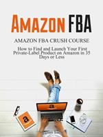 Amazon FBA: Amazon FBA Crush Course - How to Find and Launch your First Private-Label Product on Amazon in 35 Days or Less