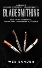 Knife Making: Beginner + Intermediate + Advanced Guide to Bladesmithing: Knife Making for Beginner, Intermediate, and Advanced Bladesmiths
